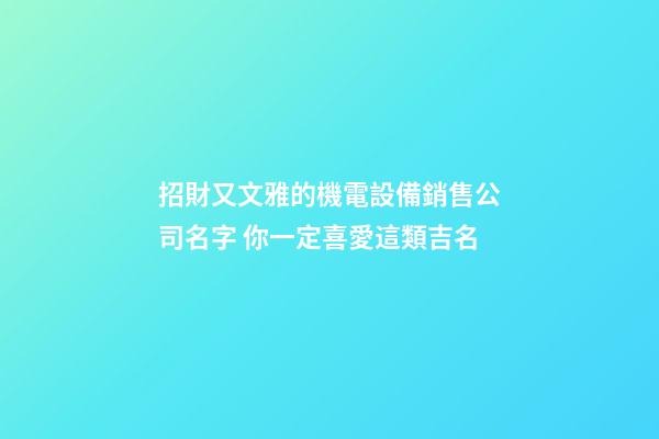 招財又文雅的機電設備銷售公司名字 你一定喜愛這類吉名-第1張-公司起名-玄機派